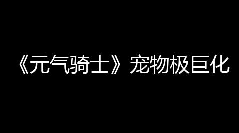 《元气骑士》宠物极巨化挑战因子介绍_网易狼人身份透视辅助