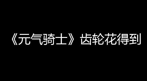《元气骑士》齿轮花得到计划及作用_三国杀技能无双