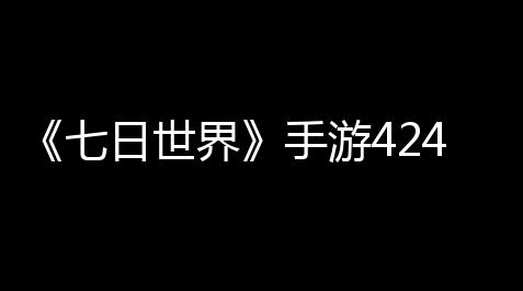 《七日世界》手游424公测送1016件外观奖励 云游戏云电脑手机在线玩教程_一念逍遥外服