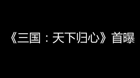 《三国	：天下归心》首曝PV正式发布，邀君《入局》！_皇室战争外挂辅助器免费