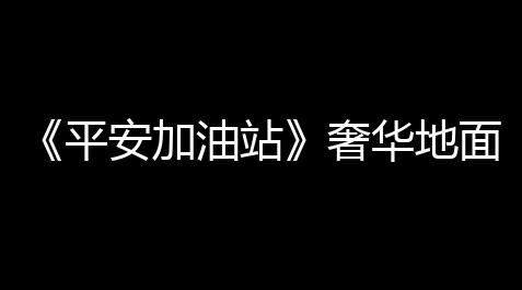 《平安加油站》奢华地面解锁计划_生死狙击内置MOD修改器