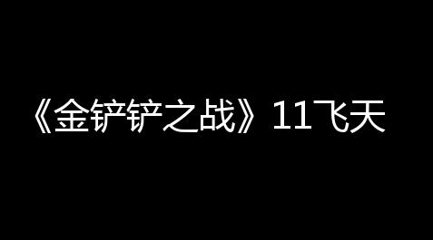 《金铲铲之战》11飞天妮蔻阵容攻略_皇室战争外挂辅助软件