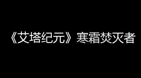 《艾塔纪元》寒霜焚灭者武器属性一览_三角洲科技