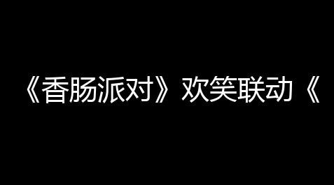 《香肠派对》欢笑联动《小蓝和他的挚友》，找到你的“挂件队友”
！_使命召唤内核公益