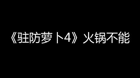 《驻防萝卜4》火锅不能停第14关通关攻略_阴阳师辅助式神培养优先级