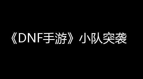 《DNF手游》小队突袭第2赛季怪物弱点_原神脚本 永久 手机端 全挂 吸神瞳 脚神瞳
