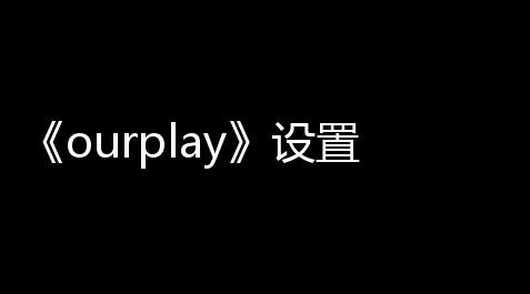 《ourplay》设置地方计划_美化包一键全皮肤苹果版