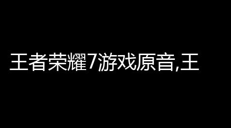 王者荣耀7游戏原音,王者荣耀7赛季什么时候落成王者荣耀7赛季落成时间_三角洲透视挂免费,防封号