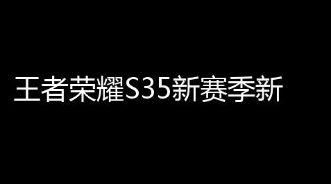 王者荣耀S35新赛季新皮肤爆料 S35新赛季皮肤一览_暗黑破坏神不朽辅助宝石系统