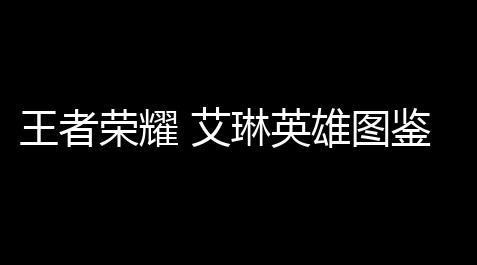 王者荣耀 艾琳英雄图鉴(王者荣耀老鸟游戏解会谈国服艾琳)_天天酷跑科技外挂