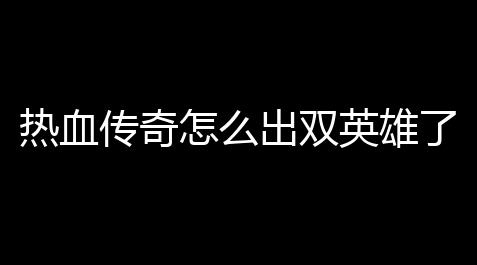 热血传奇怎么出双英雄了(热血传奇怎么出双人英雄)_问道搬砖一天能搬多少