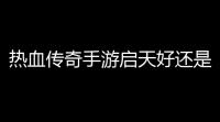 热血传奇手游启天好还是神佑好 (热血传奇手机版神佑和启天)