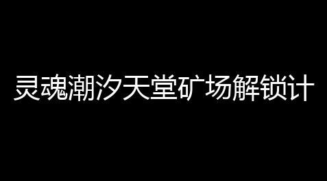 灵魂潮汐天堂矿场解锁计划_流放之路辅助灵体召唤大全