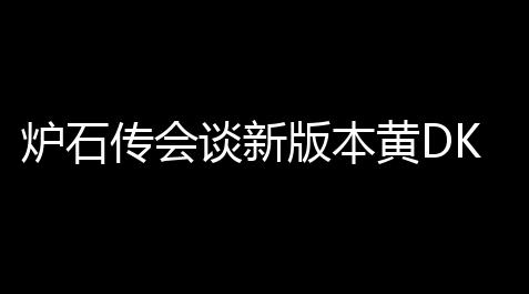 炉石传会谈新版本黄DK圣骑卡组天梯统治指南！快攻铺场制胜秘籍_逆水寒辅助app