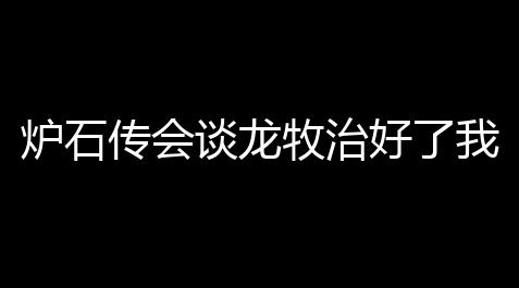 炉石传会谈龙牧治好了我玩灌注骑得的玉玉症_QQ三国官方网站