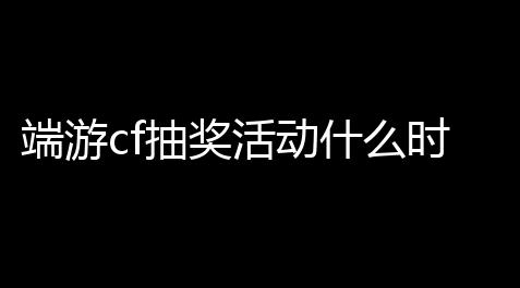 端游cf抽奖活动什么时候更新,cf无尽挑战每周奖励什么时候更新_外挂购买