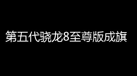 第五代骁龙8至尊版成旗舰“底座”，手机竞争迈入体验精细化时代_悟空辅助官方网站