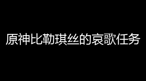 原神比勒琪丝的哀歌任务攻略_碧蓝航线辅助youtube
