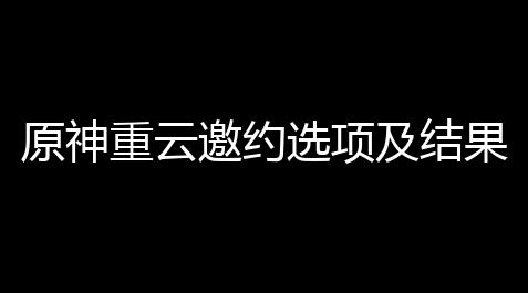 原神重云邀约选项及结果一览(重云为了小孩子的笑容原神)_方舟生存飞升代码m