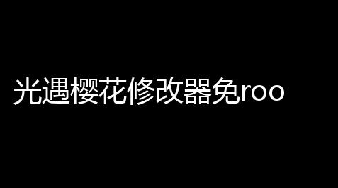 光遇樱花修改器免root版 人气热度	：305℃_无畏契约pc辅助