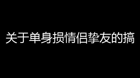 关于单身损情侣挚友的搞笑文案(架设传奇游戏情侣文案搞笑)_烟火科技鱼缸