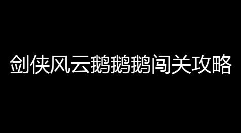 剑侠风云鹅鹅鹅闯关攻略_星木野3.1直装版