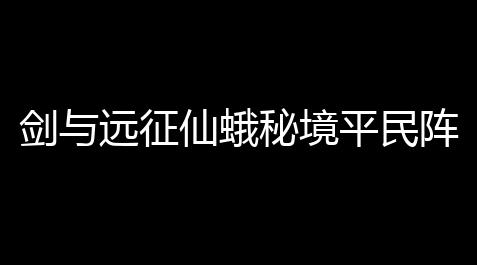 剑与远征仙蛾秘境平民阵容搭配攻略_枪林弹雨游戏手机版无限金币