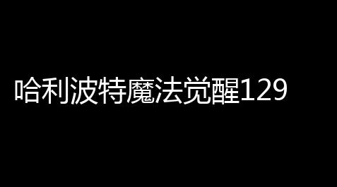 哈利波特魔法觉醒129美吃饭家任务攻略_王牌战争外挂教你如何开