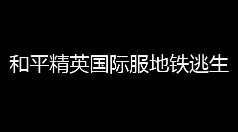 和平精英国际服地铁逃生怎么刷钱？秒变土豪秘籍全揭秘	！_崩坏3科技封多久