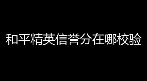 和平精英信誉分在哪校验2021 怎么恢复_超凡先锋小叮当外挂