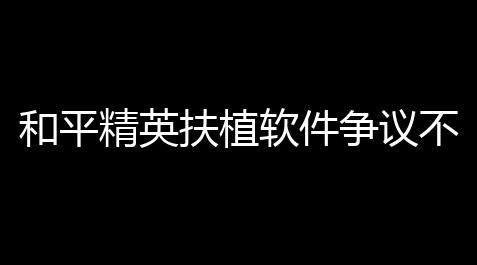 和平精英扶植软件争议不断
，常见功能及风险你了解吗 	？_香肠派对pc端外挂辅助免费使用