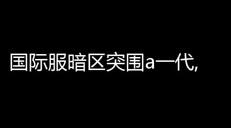 国际服暗区突围a一代,暗区突围国际服怎么下载_MCEM公益下载入口