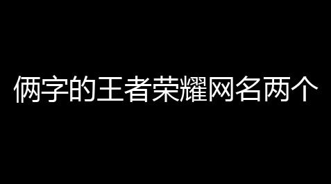 俩字的王者荣耀网名两个字的游戏名(游戏网名王者荣耀助手)_文明重启透视自瞄免费
