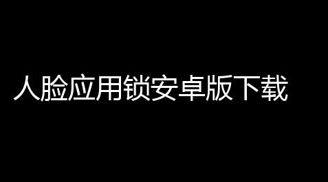 人脸应用锁安卓版下载 v159 人气热度：6℃_戴森球计划辅助工具