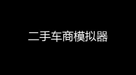 二手车商模拟器_卡盟平台官网
