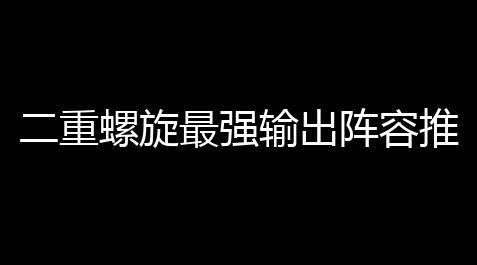 二重螺旋最强输出阵容推荐攻略_最强蜗牛挂机辅助器