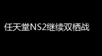 任天堂NS2继续双栖战略：创新与成本控制并重