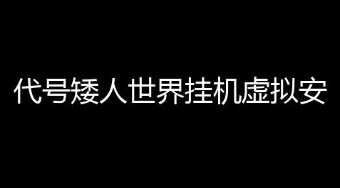 代号矮人世界挂机虚拟安卓系统扶植 代号矮人世界3月17日打开首测_qq三国如何举报外挂