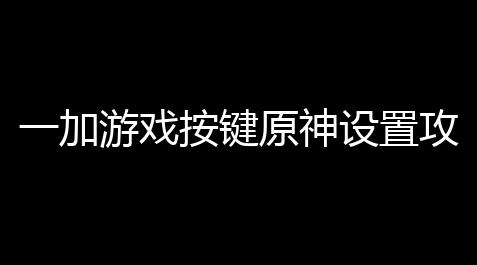 一加游戏按键原神设置攻略，手残党的福音来了！_迷你世界透视挂