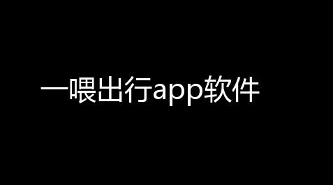 一喂出行app软件_生死狙击 透视