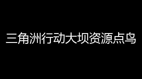 三角洲行动大坝资源点鸟巢：揭秘“超级战场”里的秘密宝藏_王牌战争自瞄锁头辅助器最新版更新内容介绍