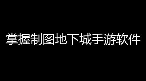掌握制图地下城手游软件的关键技巧——从门道到巅峰_崩坏3科技卡盟