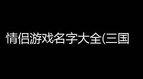 情侣游戏名字大全(三国传奇游戏网名头像情侣)_虚拟商品商城源码