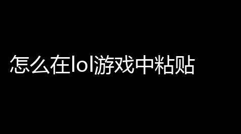 怎么在lol游戏中粘贴打字,玩英雄联盟怎么在游戏里打字_食物语修改器