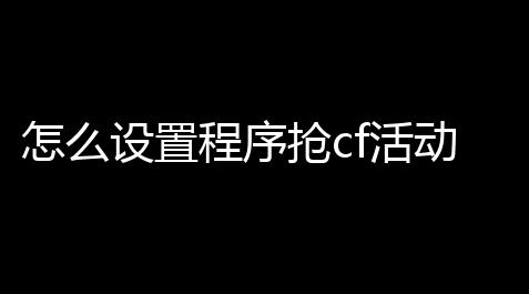 怎么设置程序抢cf活动,cf代抢是怎么抢的_大话西游辅助器(免费)