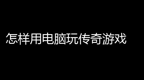 怎样用电脑玩传奇游戏 (电脑小游戏末日传奇怎么玩)_pubg轻体直装科技