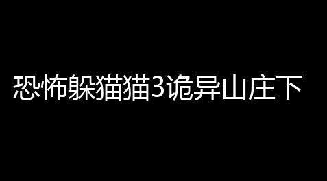 恐怖躲猫猫3诡异山庄下载 v1800 人气热度	
：15℃_喵斯快跑有没有挂