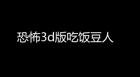 恐怖3d版吃饭豆人_威龙漏打板直装