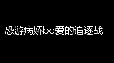 恐游病娇bo爱的追逐战下载 v10 人气热度
：51℃_大话西游官网