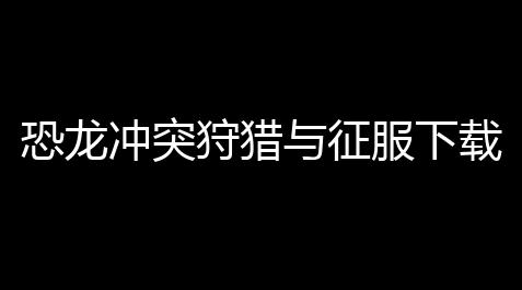 恐龙冲突狩猎与征服下载 v10 人气热度：15℃_roblox公司全称